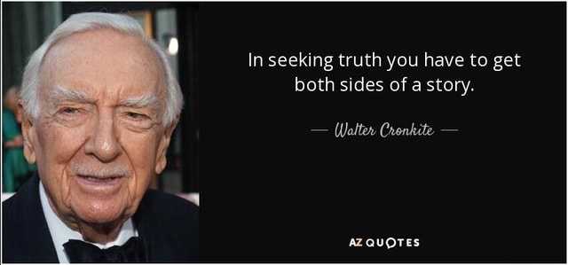 In seeking truth you have to get both sides of a story. - Walter ...