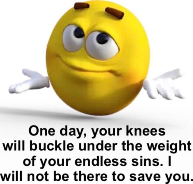 One day, your knees will buckle under the weight of your endless sins ...