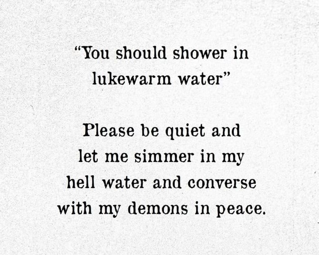 "You should shower in lukewarm water" Please be quiet and let me simmer