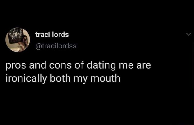 Pros and cons of dating me are ironically both my mouth - iFunny