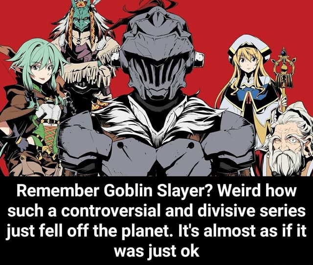 Remember Goblin Slayer? Weird how such a controversial and divisive