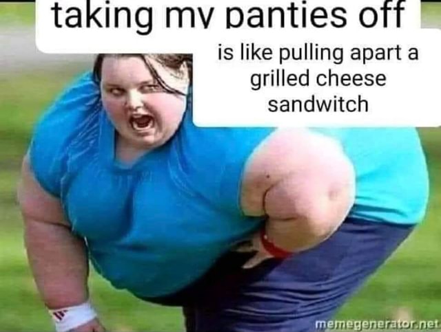 Taking MY panties is like pulling apart a grilled cheese sandwitch