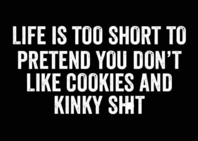 LIFE IS TOO SHORT TO PRETEND YOU DON'T LIKE COOKIES AND KINKY SHAT - iFunny