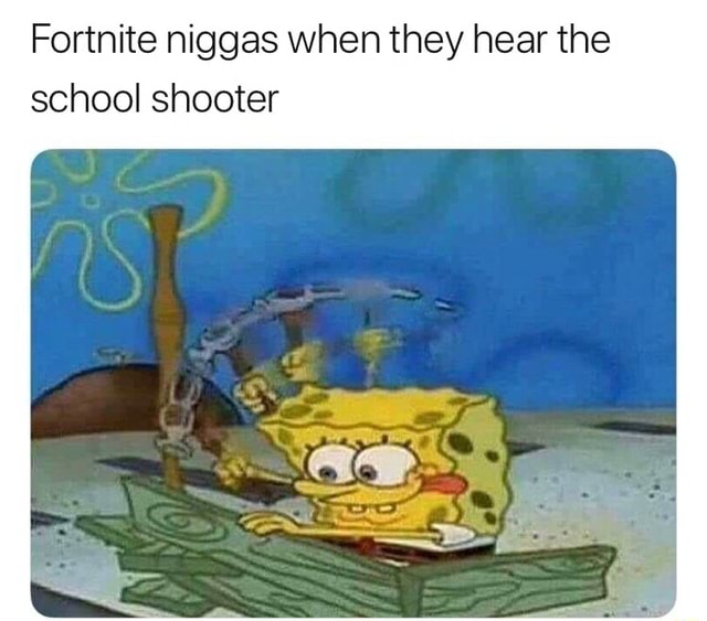 Fortnite Nigga When They Hear The School Shooter Fortnite Niggas When They Hear The School Shooter