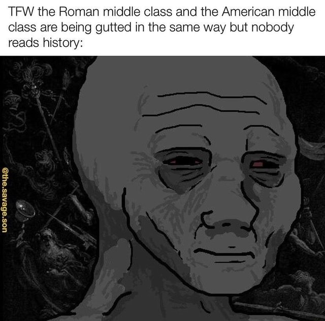 TFW the Roman middle class and the American middle class are being ...