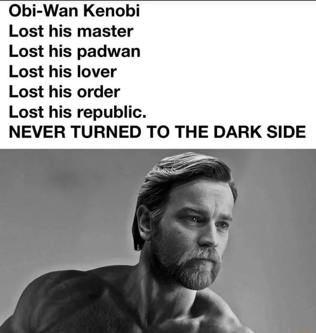 Obi-Wan Kenobi Lost his master Lost his padwan Lost his lover Lost his ...