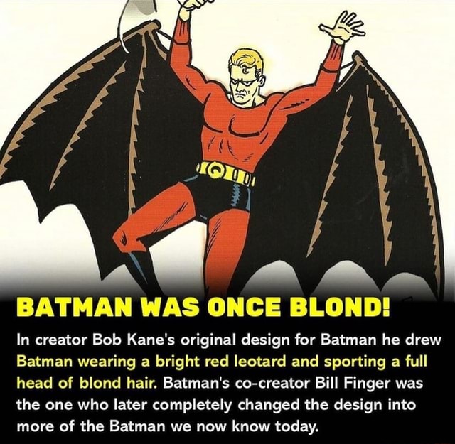 BATMAN WAS ONCE BLOND! In creator Bob Kane's original design for Batman he  drew Batman wearing a bright red leotard and sporting a full head of blond  hair. Batman's co-creator Bill Finger