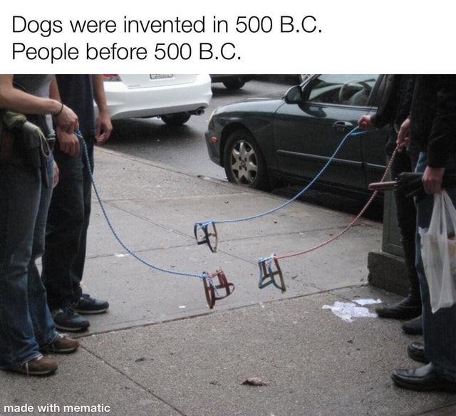 Dogs were invented in 500 BC. People before 500 BC. iFunny