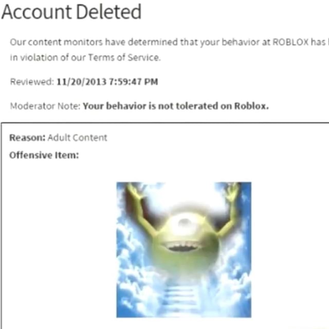 Account Deleted Our Content Monitors Have Determined That Your Behavior At Roblox Has I In Violation Of Our Terms Of Service Reviewed Pm Moderator Note Your Behavior Is Not Tolerated On Roblox - roblox account deleted