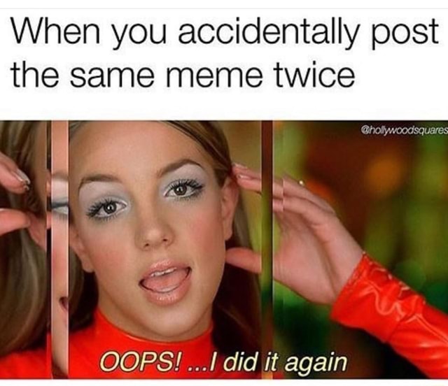 When You Accidentally Post The Same Meme Twice J Oops! I Did It 