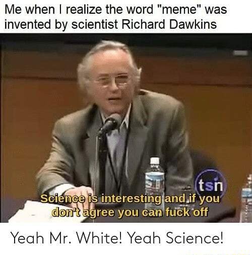 Me when I realize the word "meme" was invented by scientist Richard