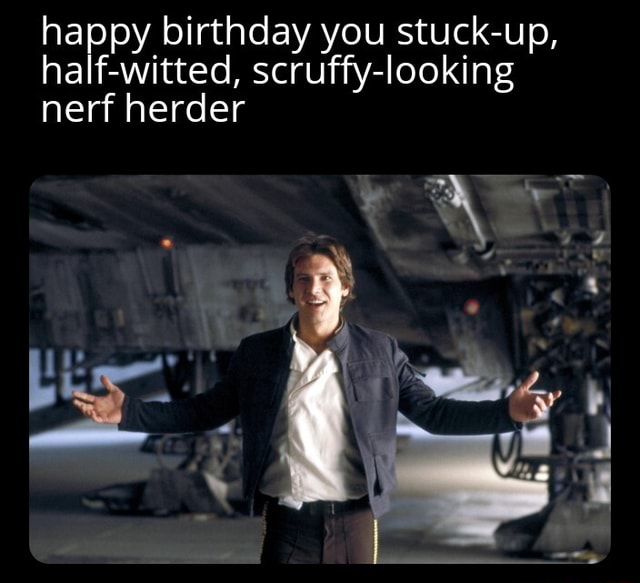 Happy Birthday You Stuck Up Half Witted Scruffy Looking Nerf Herder