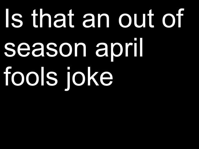 Is This An Out Of Season April Fools Joke Is that an out of season april fools joke - iFunny