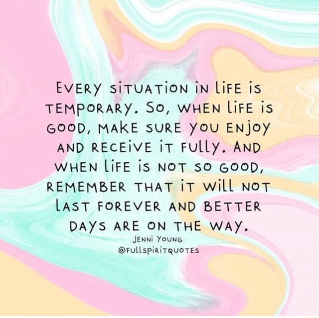 EVERY SITUATION IN LIFE is TEMPORARY. SO, WHEN LIFE is GOOD, MAKE SURE ...