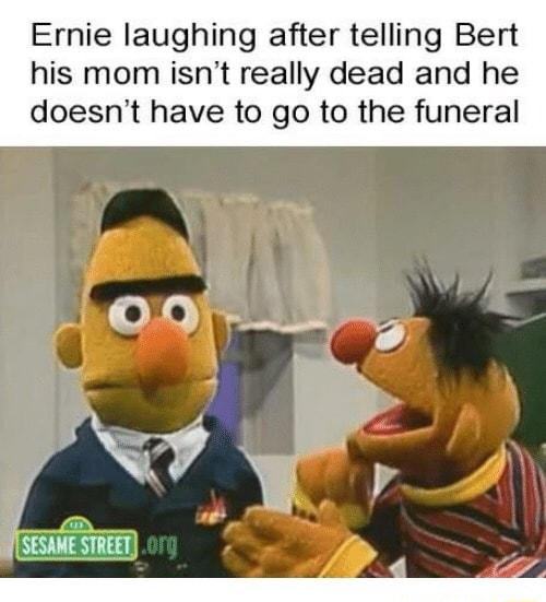 Ernie laughing after telling Bert his mom isn't really dead and he ...