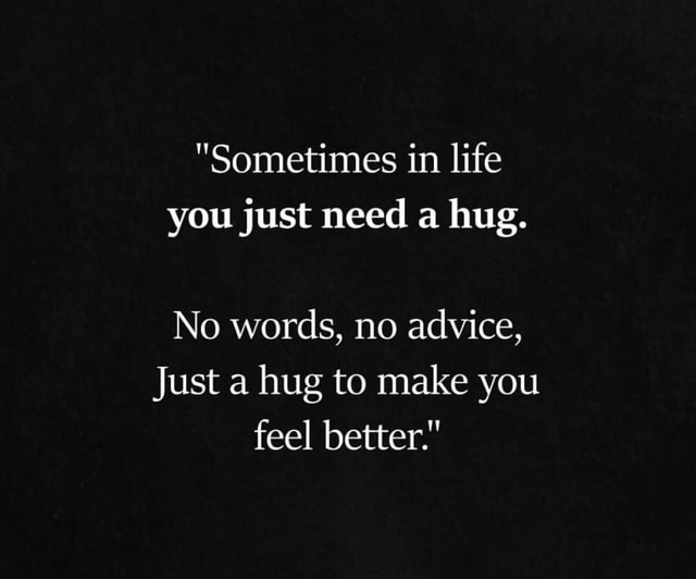 Sometimes In Life You Just Need A Hug No Words No Advice Just A Hug To Make You Feel Better