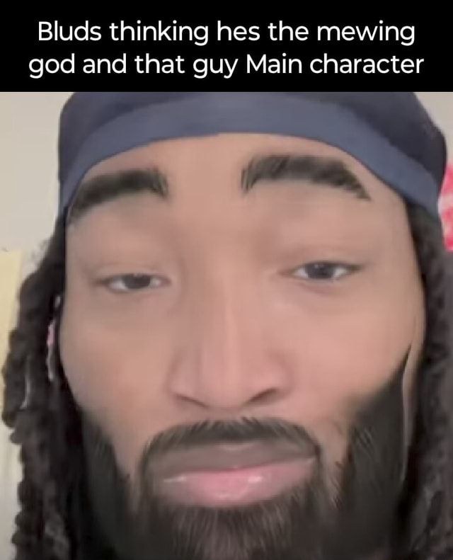 Bluds thinking hes the mewing god and that guy Main character - iFunny