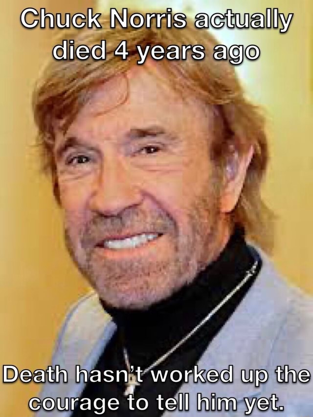 Chuck Norris actually died 4 years ago Death hasn't worked up the