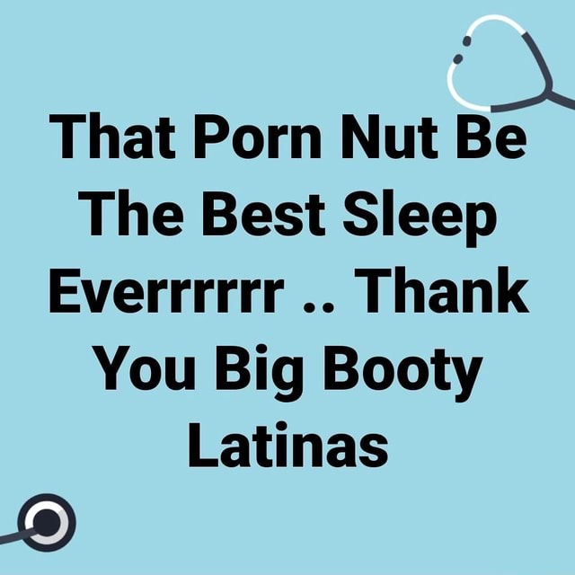 Big Booty Sleeping Porn - That Porn Nut Be The Best Sleep Everrrrrr Thank You Big Booty Latinas -  iFunny Brazil