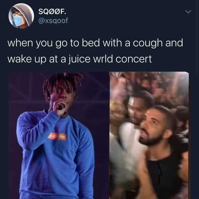 O when you go to bed with a cough and wake up at a juice wrld concert ...