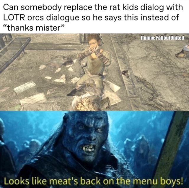 Can somebody replace the rat kids dialog with LOTR orcs dialogue so he ...