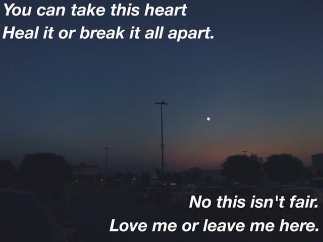 You Can Take This Heart Heal It Or Break It All Apart No This Isn T Fair Love Me Or Leave Me Here