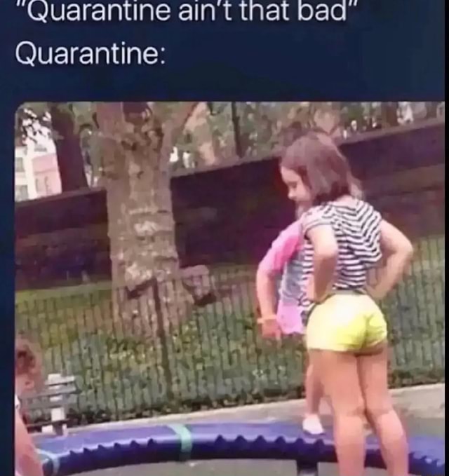 Quarantine aint that bad Quarantine iFunny