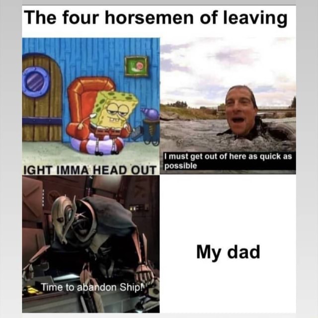 The Four Horsemen Of Leaving Imust Get Out Of Here As Quick As Possible Iy Dad Head Time To Abandon Ship