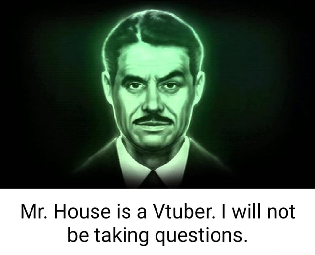Mr. House is a Vtuber. I will not be taking questions. iFunny