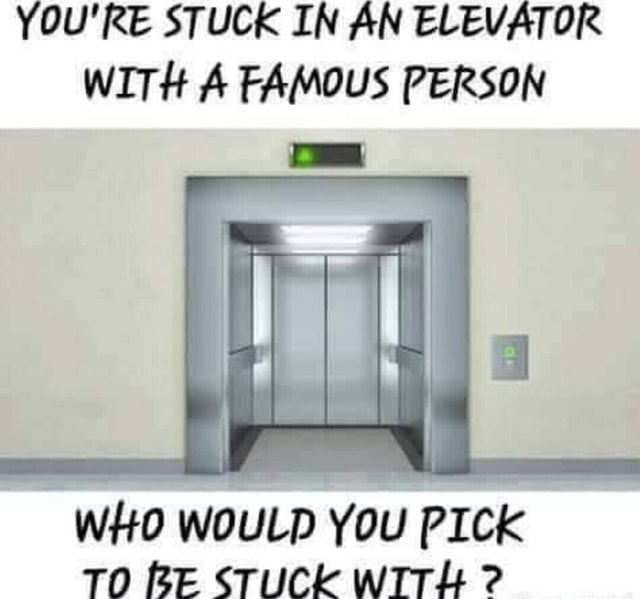 YOU'RE STUCK IN AN ELEVATOR WITH A FAMOUS PERSON WHO WOULD YOU PICK TO ...