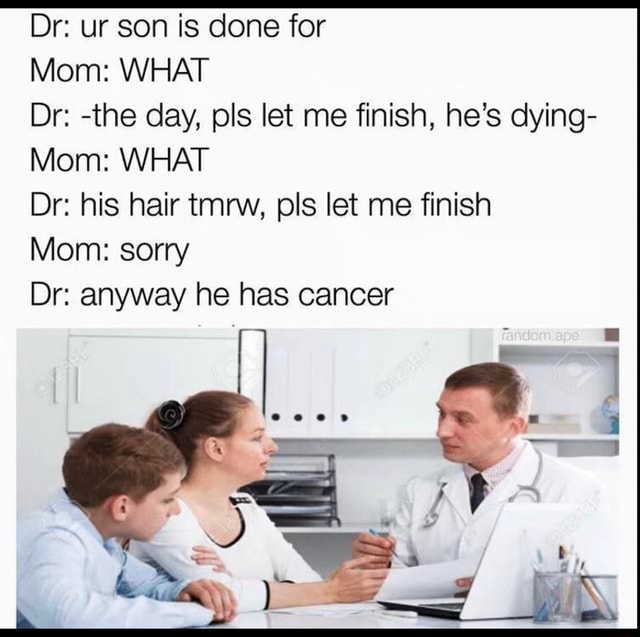 Dr: ur son is done for Mom: WHAT Dr: -the day, pls let me finish, he’s ...