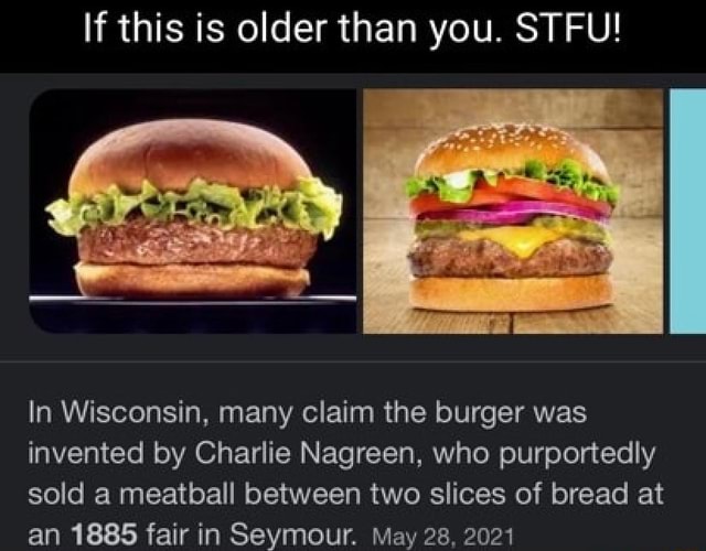 If this is older than you. STFU! In Wisconsin, many claim the burger
