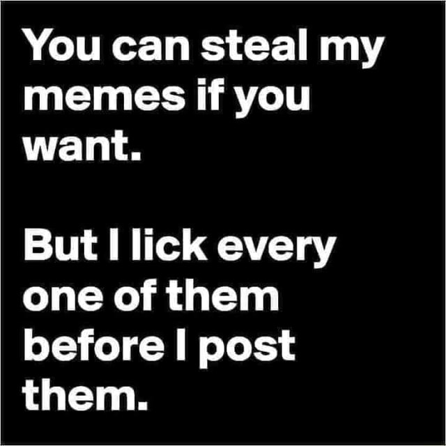 You Can Steal My Memes If You Want But Lick Every One Of Them Before Post Them Ifunny