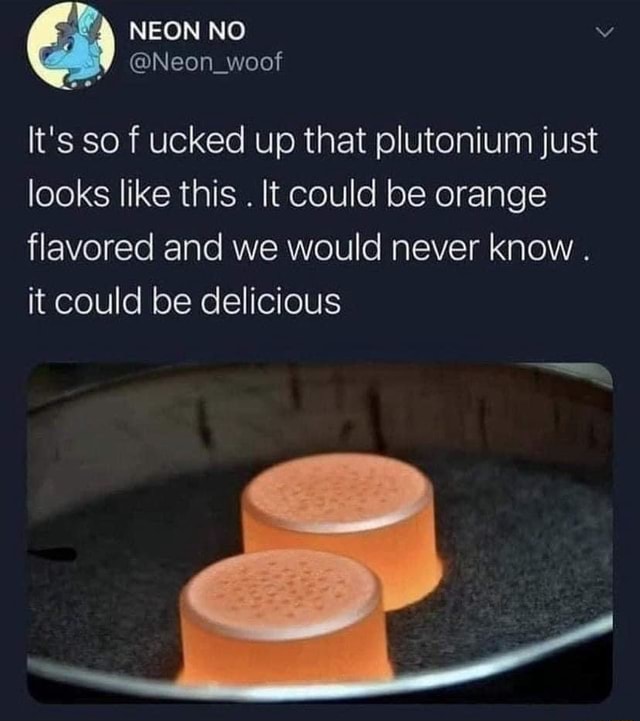 Neon Its So F Ucked Up That Plutonium Just Looks Like This It Could Be Orange Flavored And We