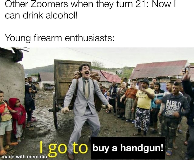 Other Zoomers when they turn 21 Now I can drink alcohol! Young firearm