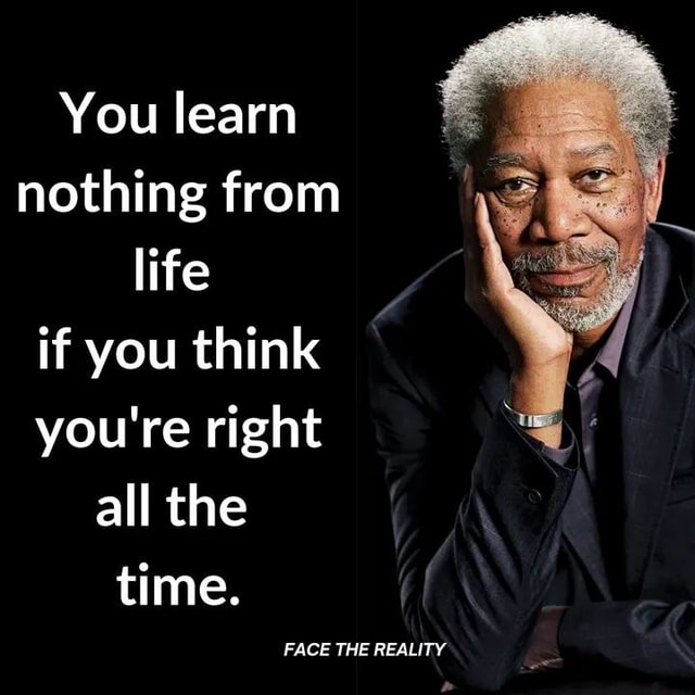 You learn nothing from life if you think you're right all the time ...