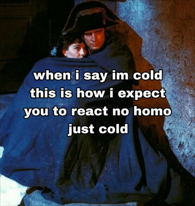 When i say im cold this is how expect you to react no homo just cold ...
