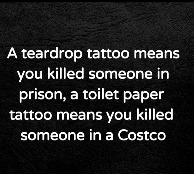 A teardrop tattoo means you killed someone in prison, toilet paper