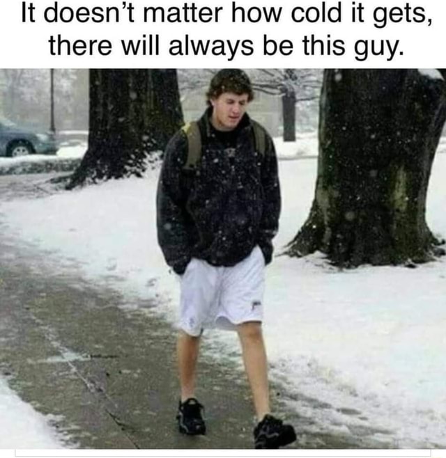 It doesn't matter how cold it gets, there will always be this guy