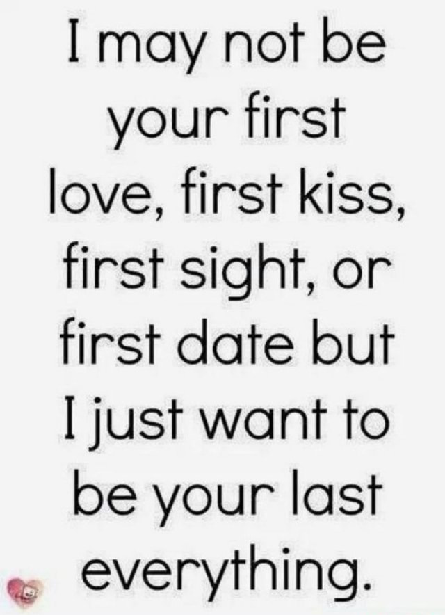 May Not Be Your First Love First Kiss First Sight Or First Date But Just Want To Be Your Last