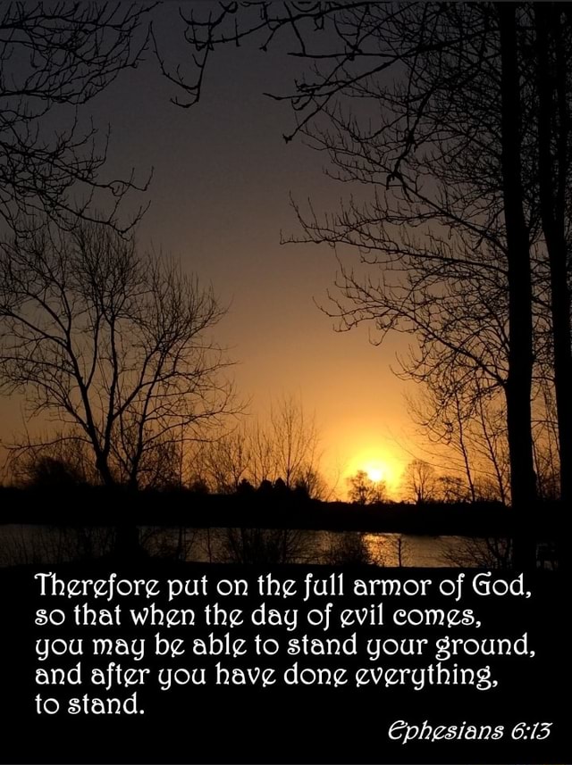 Therefore put on the full armor of God, so that when the dag of evil