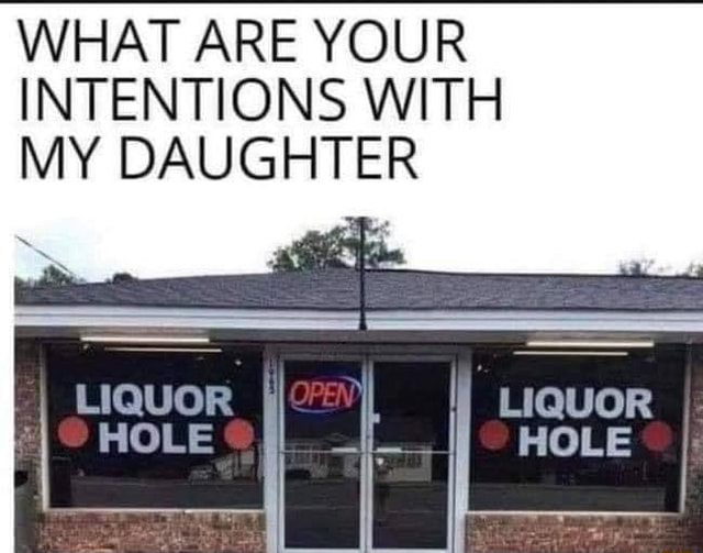 WHAT ARE YOUR INTENTIONS WITH MY DAUGHTER LIQUOE LIQUOR HOLE iFunny