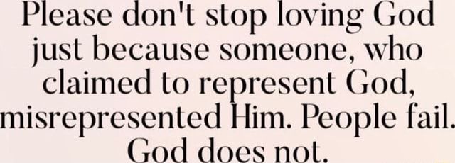 Please don't stop loving God just because someone, who claimed to ...