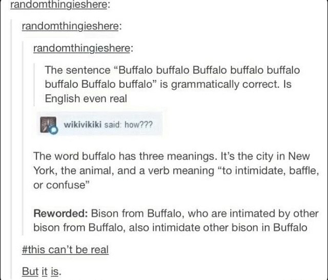 Randomthingneshere: randomthingieshere: randomthingieshere: The sentence “Buffalo buffalo Buffalo buffalo buffalo buffalo Buffalo buffalo" grammatically correct. ls English real ! The word has three meanings. It's the city in New York, ...