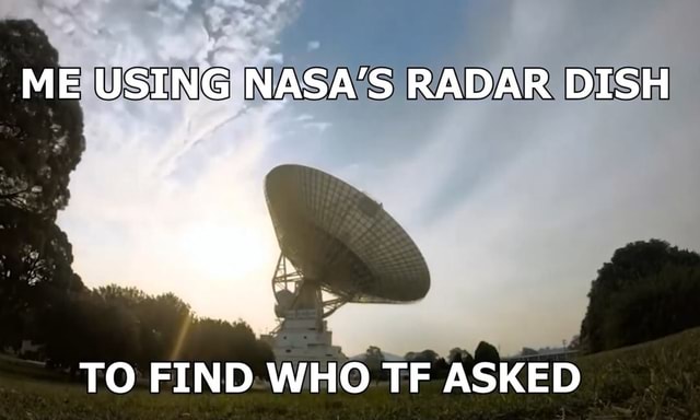 ME USING NASA'S RADAR DISH TO FIND WHO TF ASKED - iFunny