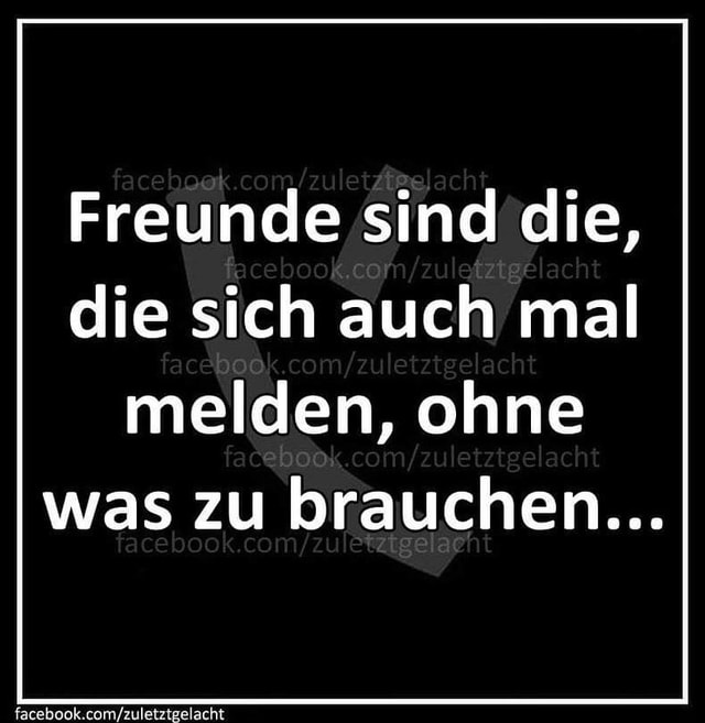 Freunde sind die, die sich auch mal melden, ohne was zu brauchen... Keke