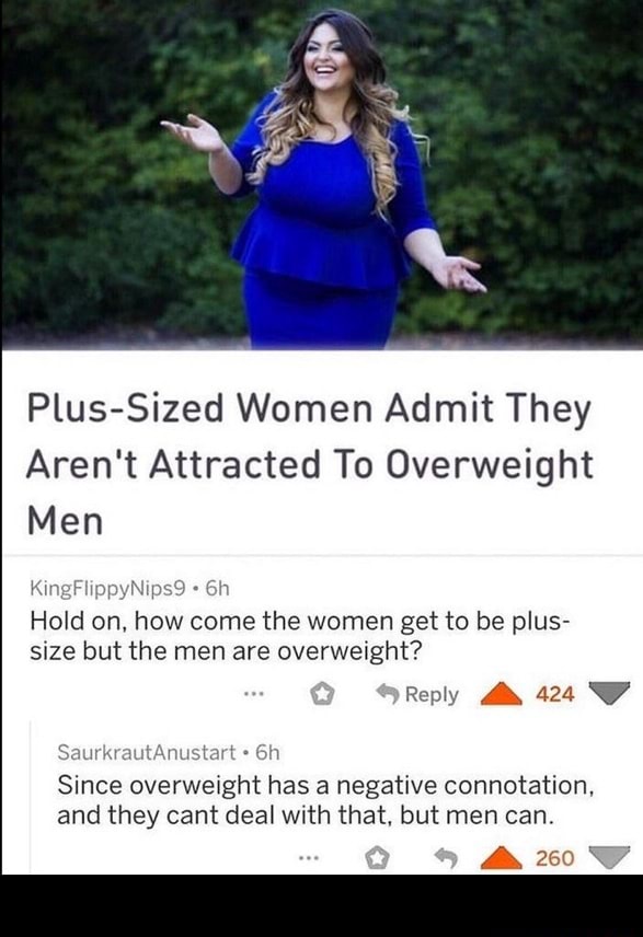 Plus-Sized Women Admit They Aren't To Overweight Men Hold on, how come the women get to be plus- size but the men are overweight? Since overweight has a negative connotation, and