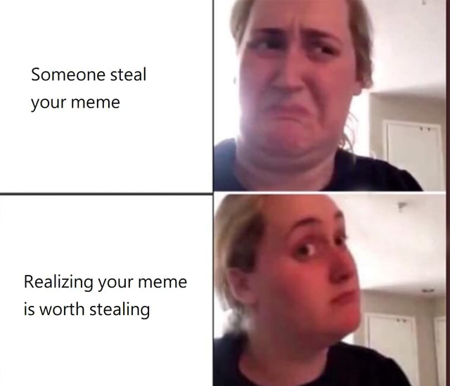 Someone steal your meme Realizing your meme is worth stealing - iFunny