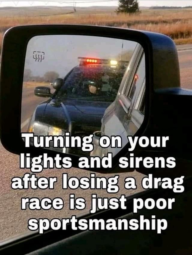 Turning on your lights and sirens after losing a drag race is just poor