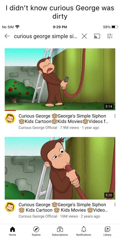 I didn't know curious George was dirty No SIM PM 59% curious george simple  si.. Curious George @George's Simple Siphon @kids Cartoon Kids Movies@)  Videos f.. Curious George Official  views- 1